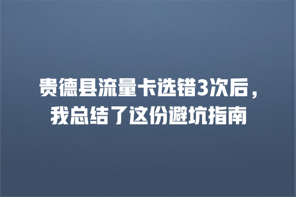 贵德县流量卡选错3次后，我总结了这份避坑指南
