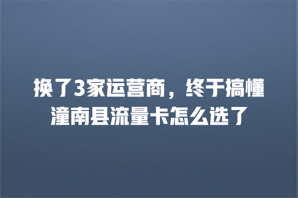 换了3家运营商，终于搞懂潼南县流量卡怎么选了