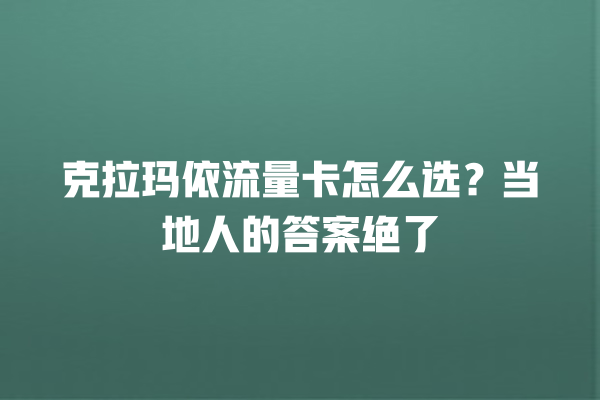克拉玛依流量卡怎么选？当地人的答案绝了