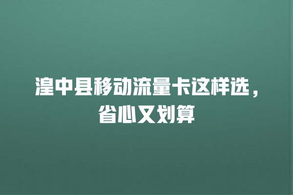 湟中县移动流量卡这样选，省心又划算