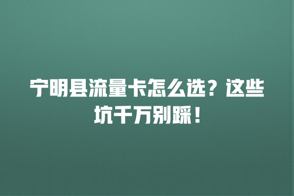 宁明县流量卡怎么选？这些坑千万别踩！