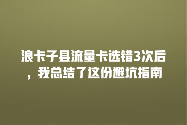 浪卡子县流量卡选错3次后，我总结了这份避坑指南