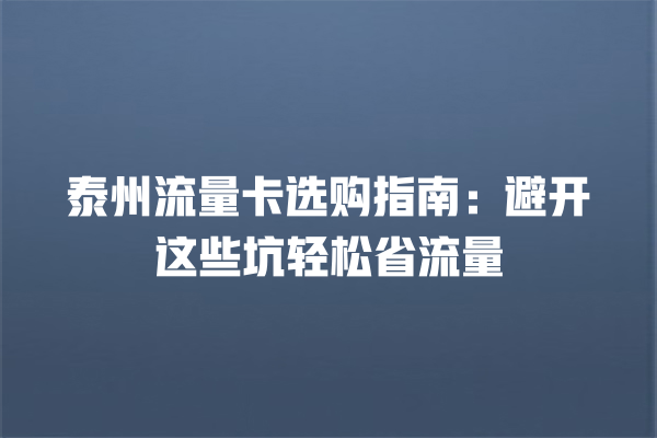 泰州流量卡选购指南：避开这些坑轻松省流量