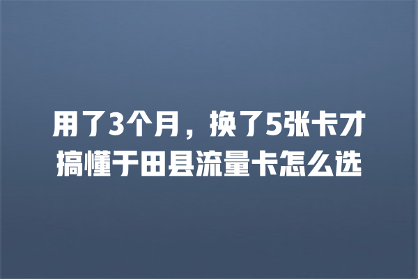 用了3个月，换了5张卡才搞懂于田县流量卡怎么选