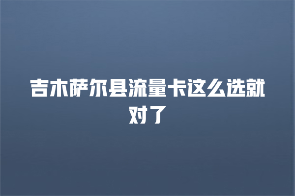 吉木萨尔县流量卡这么选就对了