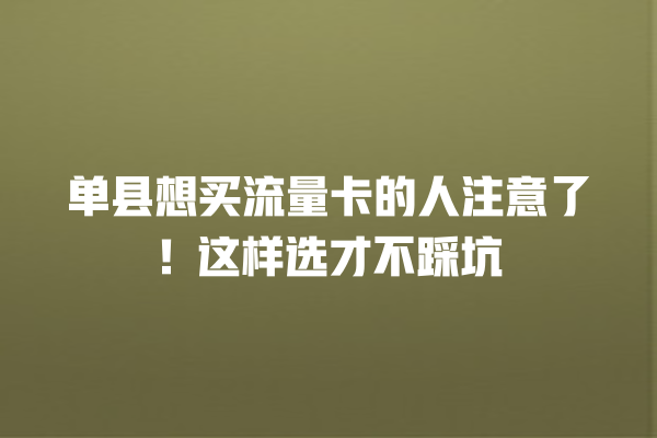 单县想买流量卡的人注意了！这样选才不踩坑