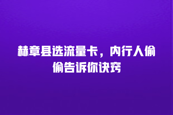赫章县选流量卡，内行人偷偷告诉你诀窍