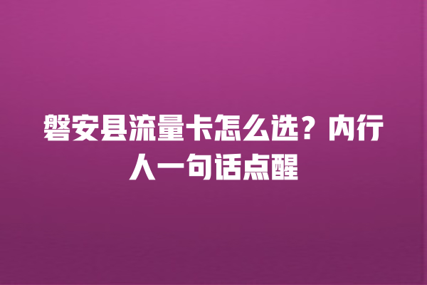 磐安县流量卡怎么选？内行人一句话点醒
