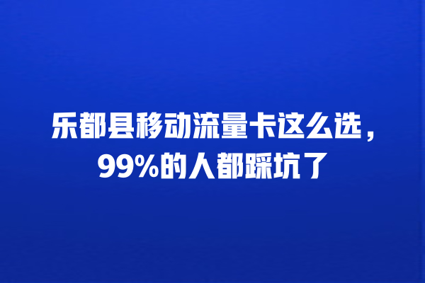 乐都县移动流量卡这么选，99%的人都踩坑了