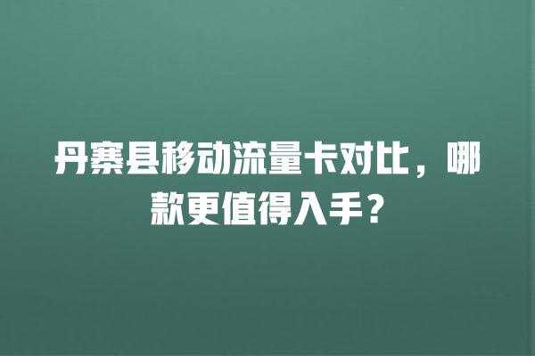 丹寨县移动流量卡对比，哪款更值得入手？