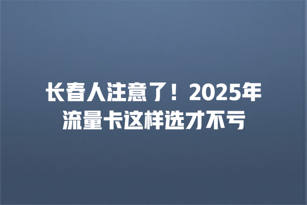 长春人注意了！2025年流量卡这样选才不亏