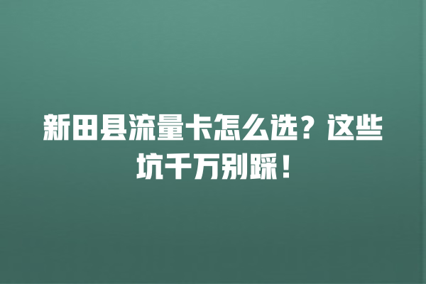 新田县流量卡怎么选？这些坑千万别踩！