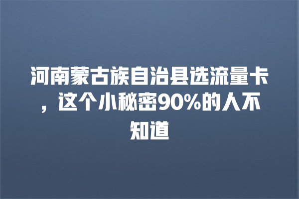 河南蒙古族自治县选流量卡，这个小秘密90%的人不知道