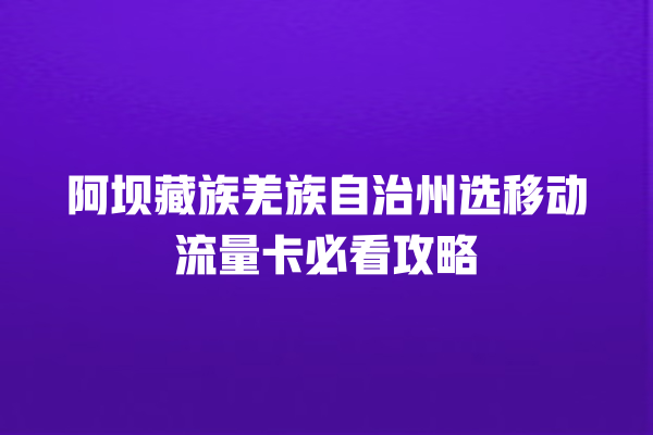 阿坝藏族羌族自治州选移动流量卡必看攻略