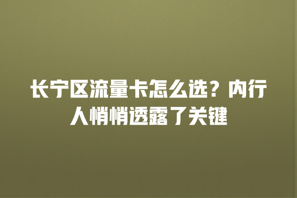 长宁区流量卡怎么选？内行人悄悄透露了关键