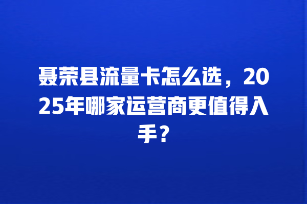 聂荣县流量卡怎么选，2025年哪家运营商更值得入手？