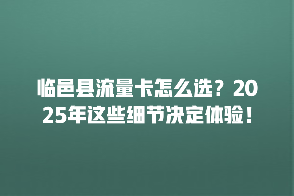 临邑县流量卡怎么选？2025年这些细节决定体验！