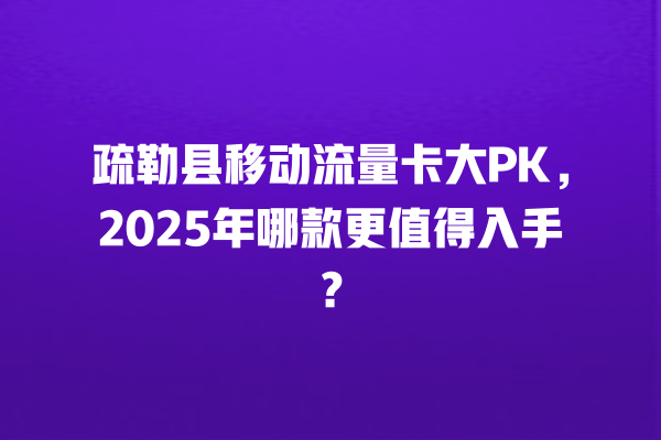 疏勒县移动流量卡大PK，2025年哪款更值得入手？