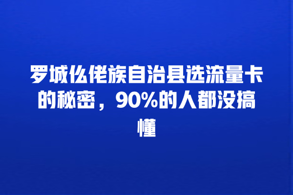 罗城仫佬族自治县选流量卡的秘密，90%的人都没搞懂