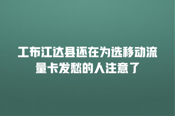 工布江达县还在为选移动流量卡发愁的人注意了