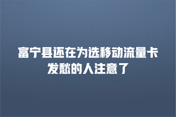富宁县还在为选移动流量卡发愁的人注意了