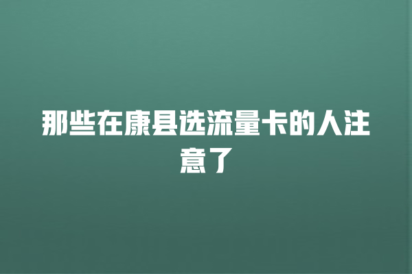 那些在康县选流量卡的人注意了