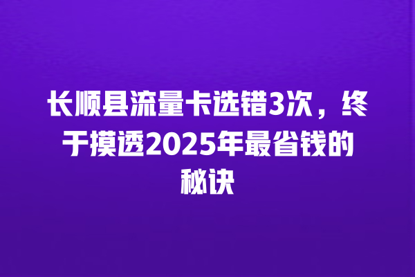 长顺县流量卡选错3次，终于摸透2025年最省钱的秘诀