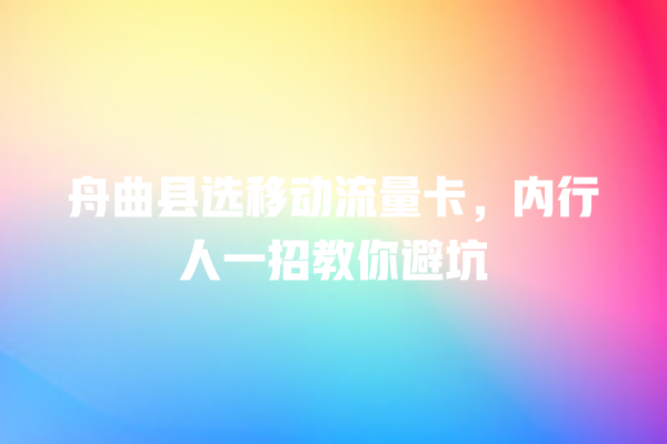 舟曲县选移动流量卡，内行人一招教你避坑
