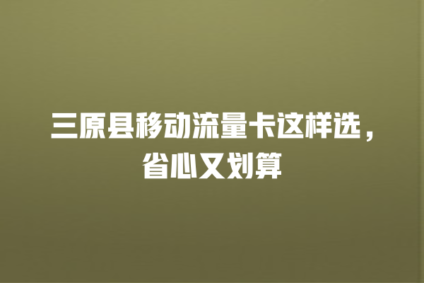 三原县移动流量卡这样选，省心又划算