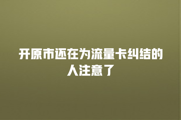 开原市还在为流量卡纠结的人注意了