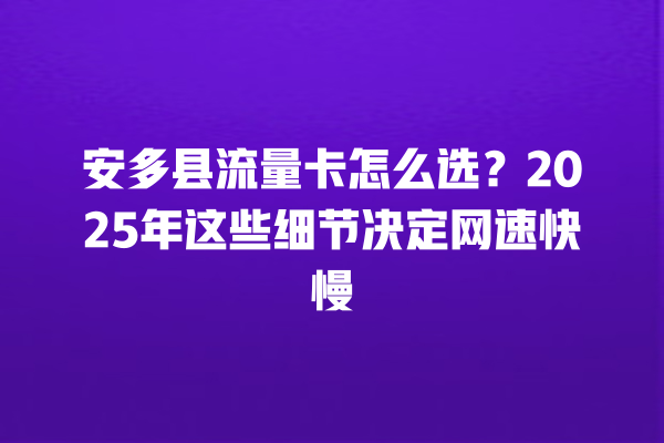 安多县流量卡怎么选？2025年这些细节决定网速快慢