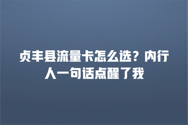 贞丰县流量卡怎么选？内行人一句话点醒了我