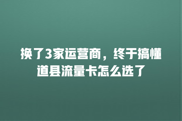 换了3家运营商，终于搞懂道县流量卡怎么选了