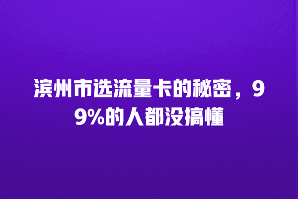 滨州市选流量卡的秘密，99%的人都没搞懂