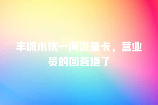 丰城小伙一问流量卡，营业员的回答绝了