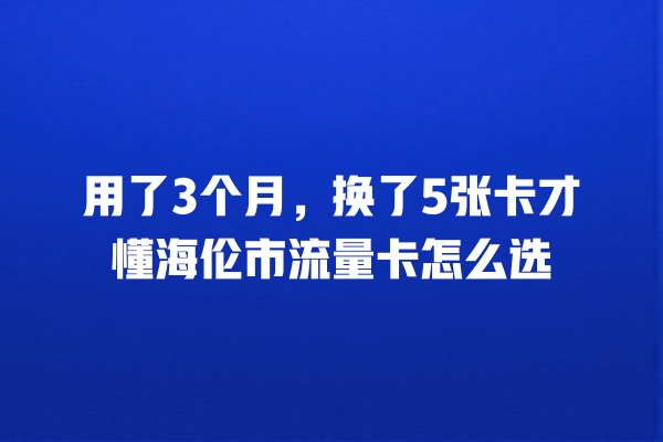 用了3个月，换了5张卡才懂海伦市流量卡怎么选