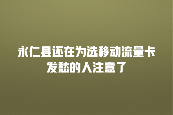 永仁县还在为选移动流量卡发愁的人注意了