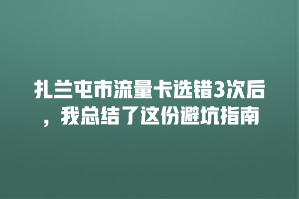 扎兰屯市流量卡选错3次后，我总结了这份避坑指南