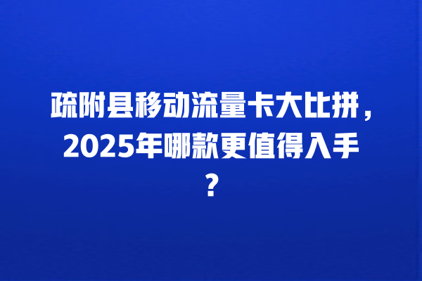疏附县移动流量卡大比拼，2025年哪款更值得入手？