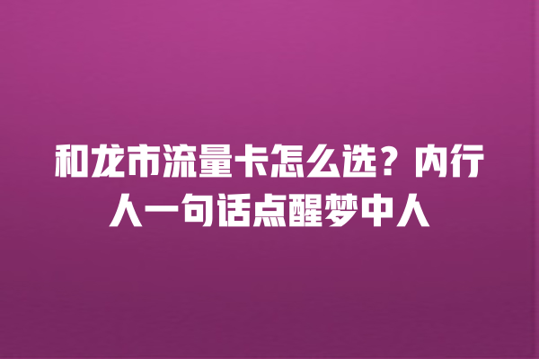 和龙市流量卡怎么选？内行人一句话点醒梦中人