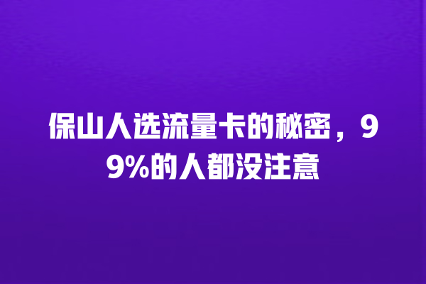 保山人选流量卡的秘密，99%的人都没注意