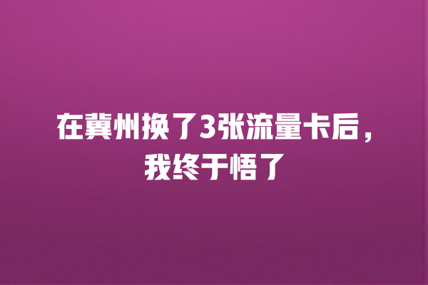 在冀州换了3张流量卡后，我终于悟了
