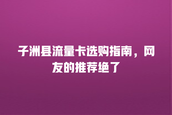 子洲县流量卡选购指南，网友的推荐绝了