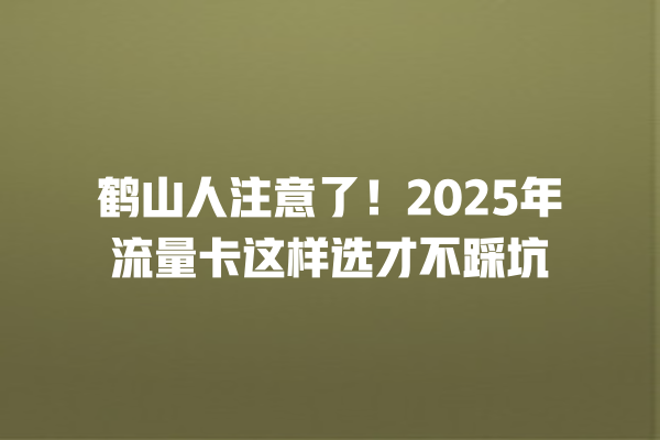 鹤山人注意了！2025年流量卡这样选才不踩坑