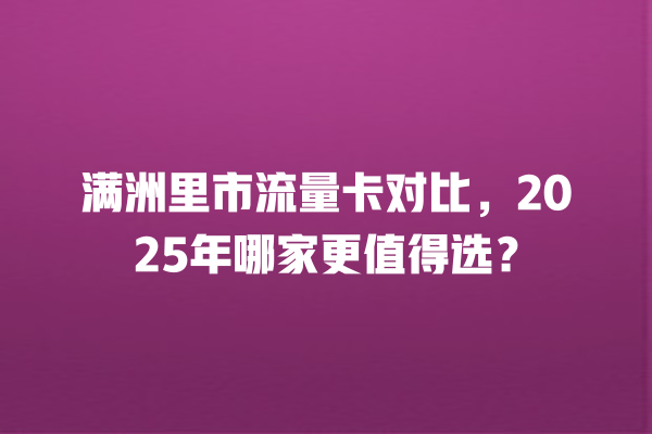 满洲里市流量卡对比，2025年哪家更值得选？
