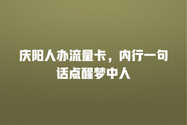 庆阳人办流量卡，内行一句话点醒梦中人