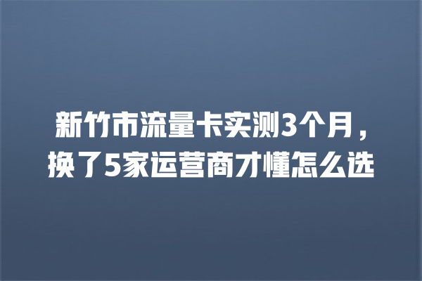 新竹市流量卡实测3个月，换了5家运营商才懂怎么选