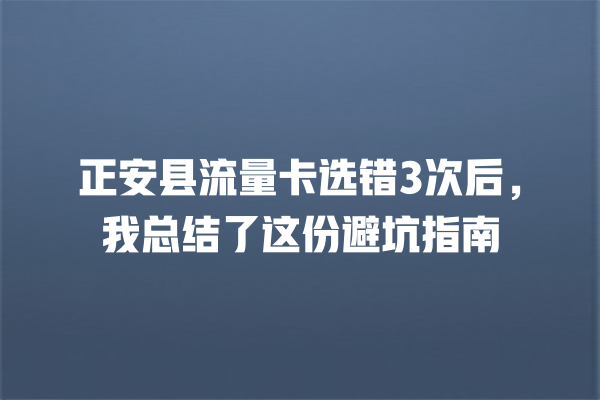正安县流量卡选错3次后，我总结了这份避坑指南