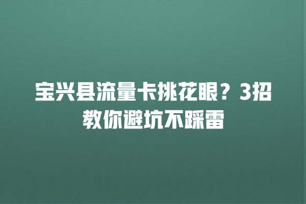 宝兴县流量卡挑花眼？3招教你避坑不踩雷