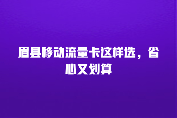眉县移动流量卡这样选，省心又划算